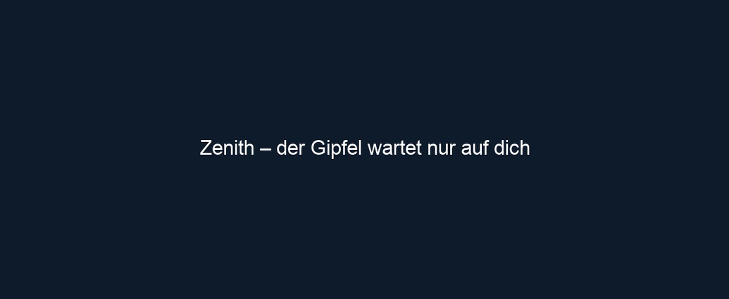 Zenith – der Gipfel wartet nur auf dich