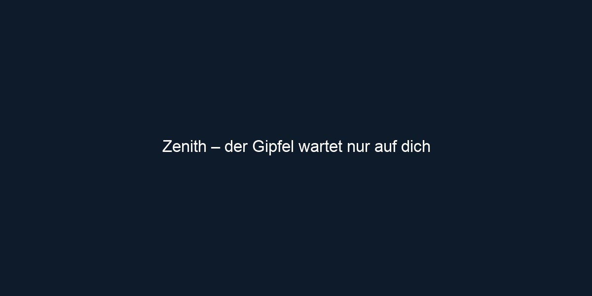 Zenith – der Gipfel wartet nur auf dich