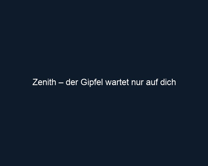 Zenith – der Gipfel wartet nur auf dich