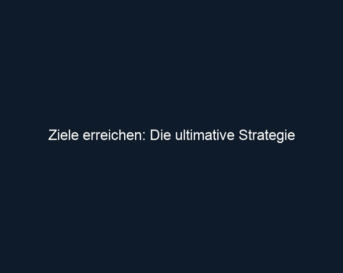 Ziele erreichen: Die ultimative Strategie