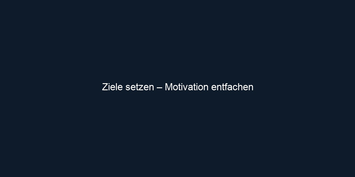 Ziele setzen – Motivation entfachen