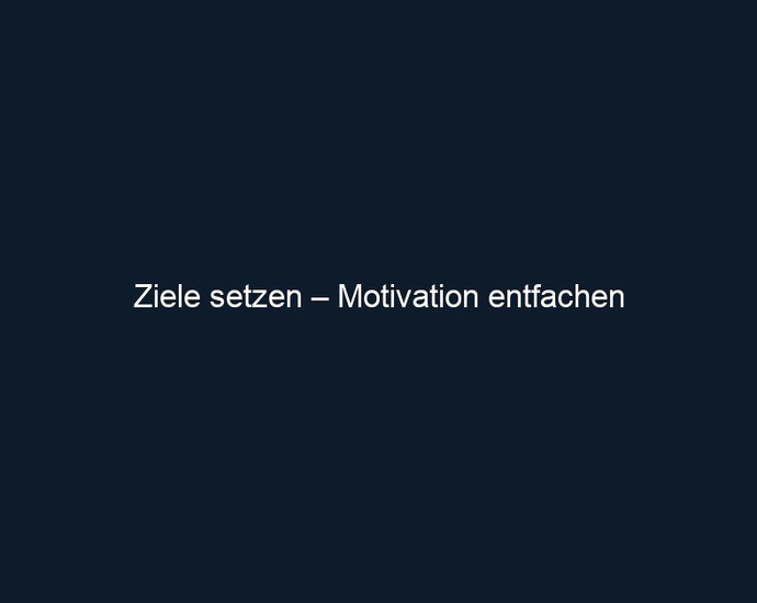 Ziele setzen – Motivation entfachen
