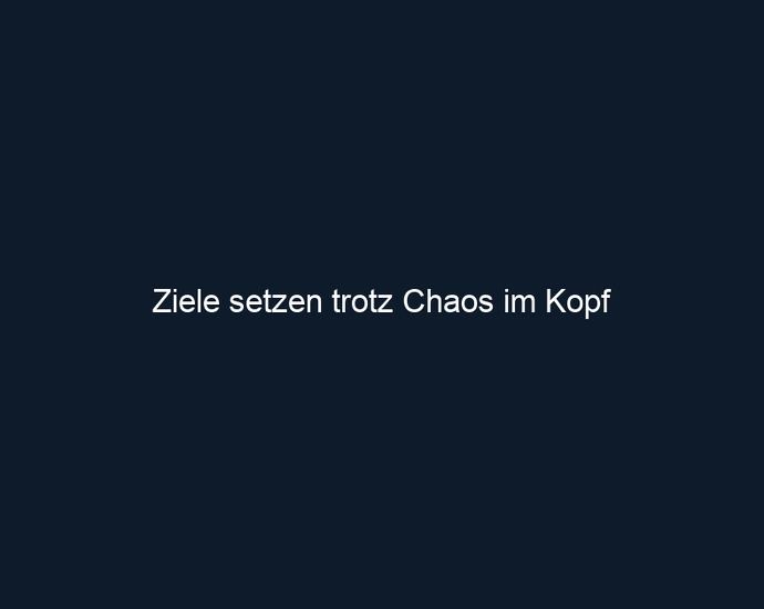 Ziele setzen trotz Chaos im Kopf
