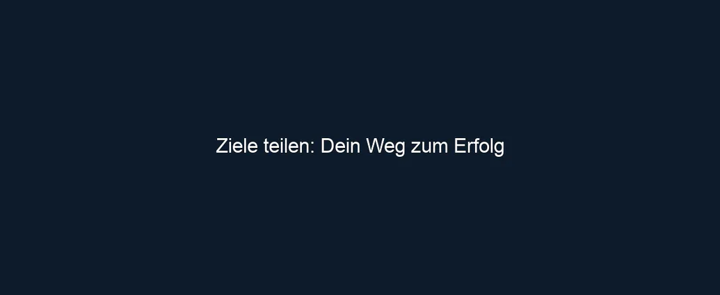 Ziele teilen: Dein Weg zum Erfolg