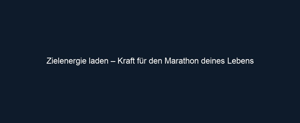 Zielenergie laden – Kraft für den Marathon deines Lebens