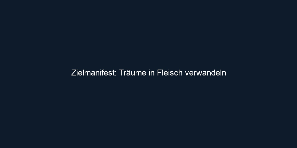 Zielmanifest: Träume in Fleisch verwandeln