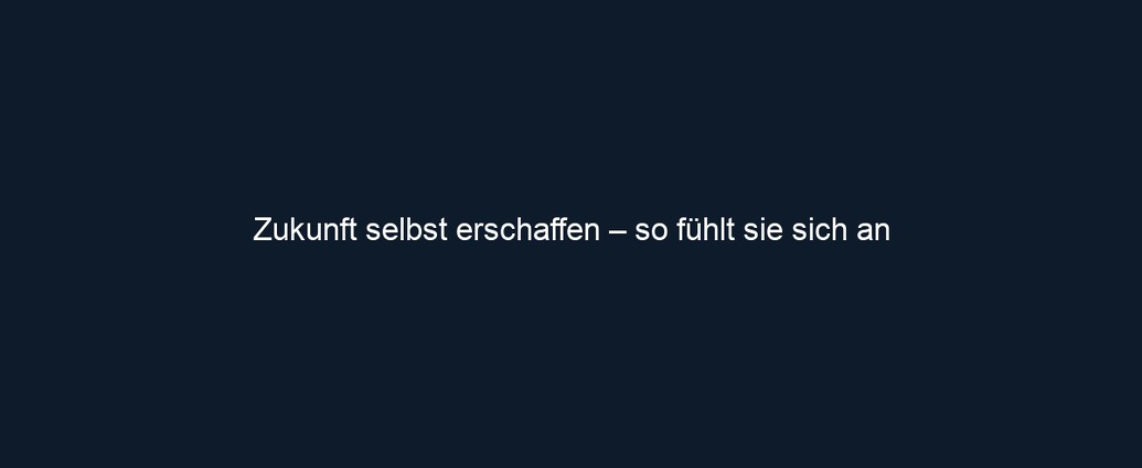 Zukunft selbst erschaffen – so fühlt sie sich an