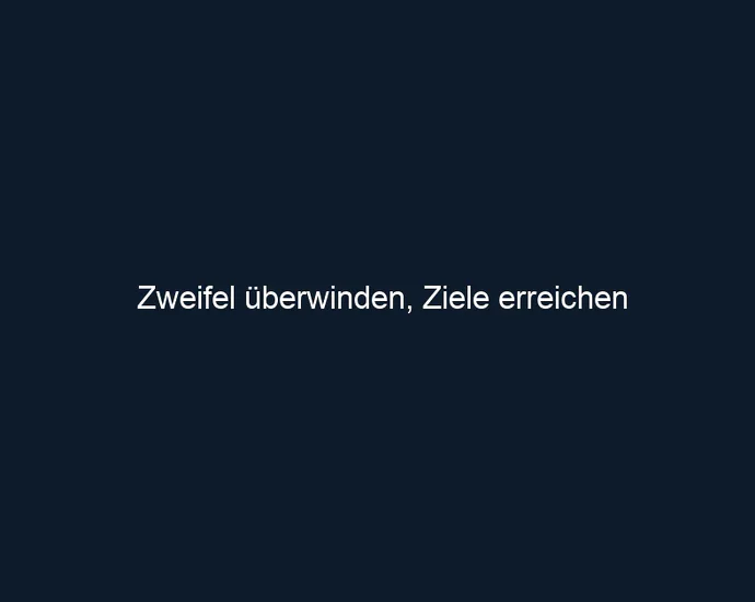 Zweifel überwinden, Ziele erreichen