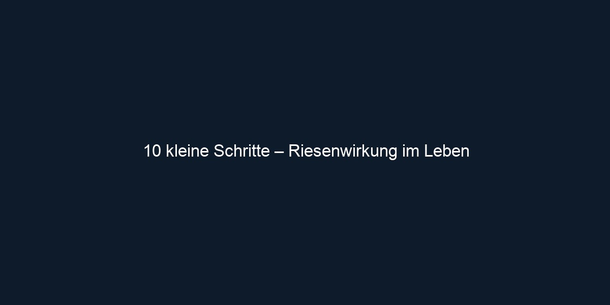 10 kleine Schritte – Riesenwirkung im Leben