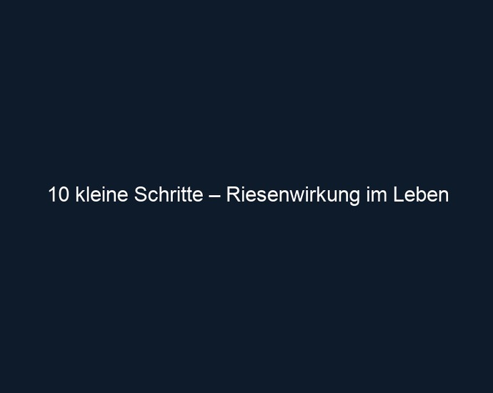 10 kleine Schritte – Riesenwirkung im Leben