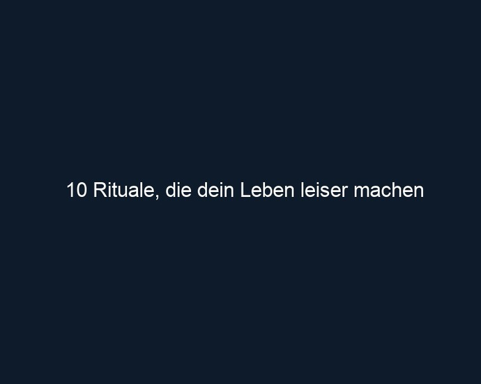 10 Rituale, die dein Leben leiser machen