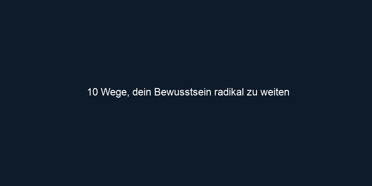 10 Wege, dein Bewusstsein radikal zu weiten