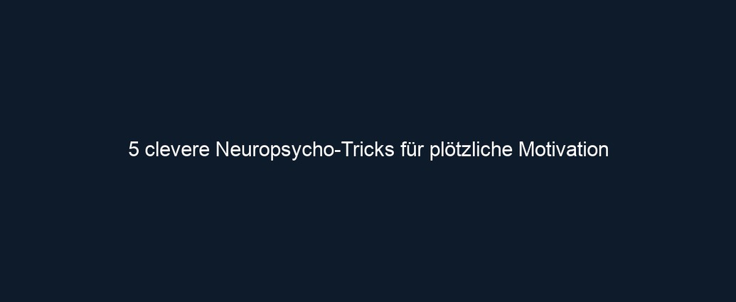 5 clevere Neuropsycho Tricks für plötzliche Motivation