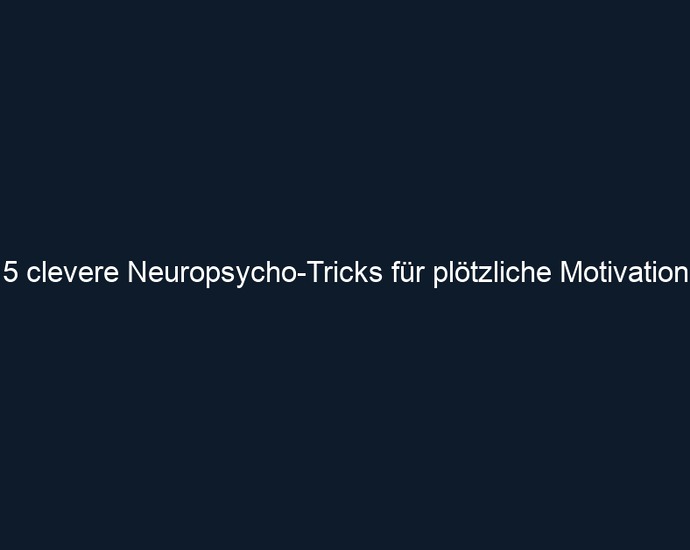 5 clevere Neuropsycho Tricks für plötzliche Motivation