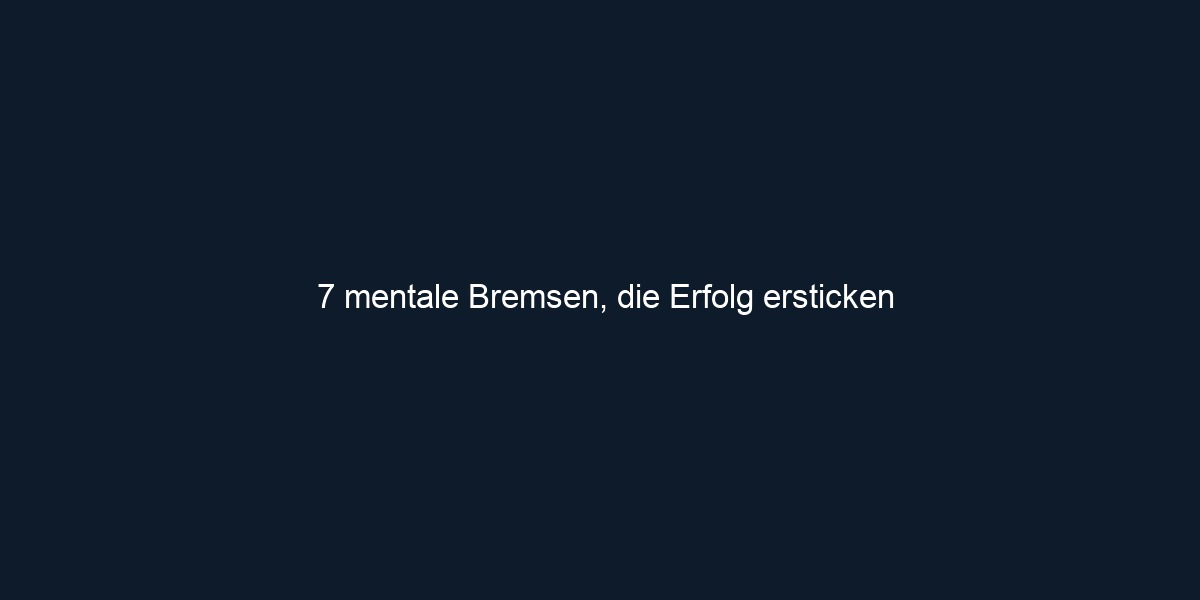 7 mentale Bremsen, die Erfolg ersticken