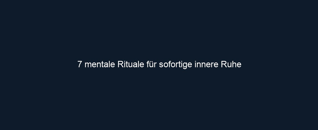 7 mentale Rituale für sofortige innere Ruhe