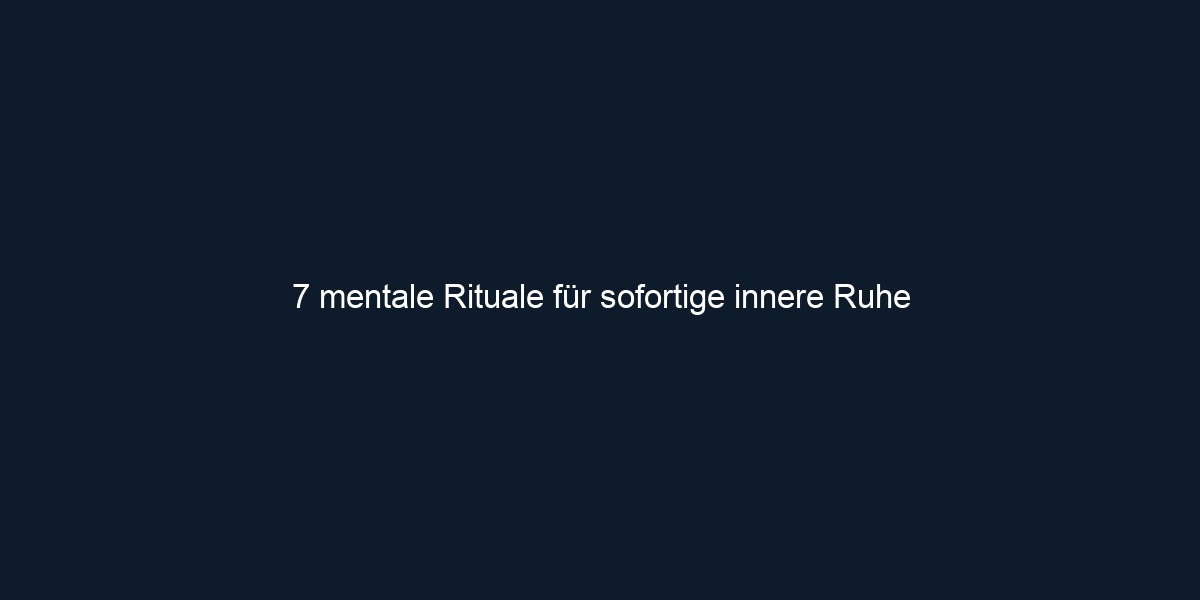 7 mentale Rituale für sofortige innere Ruhe