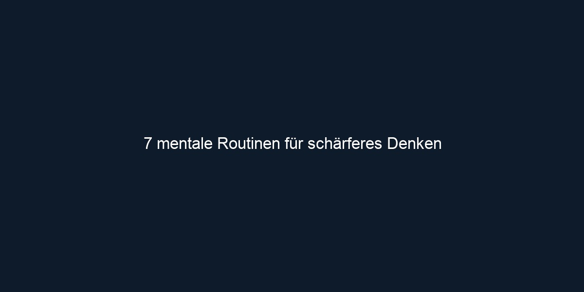 7 mentale Routinen für schärferes Denken