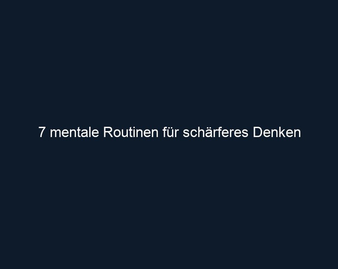 7 mentale Routinen für schärferes Denken