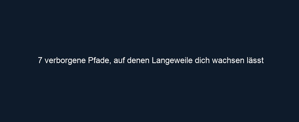 7 verborgene Pfade, auf denen Langeweile dich wachsen lässt