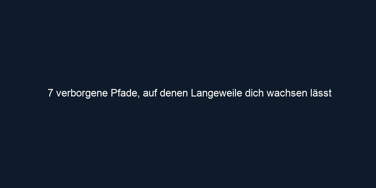 7 verborgene Pfade, auf denen Langeweile dich wachsen lässt
