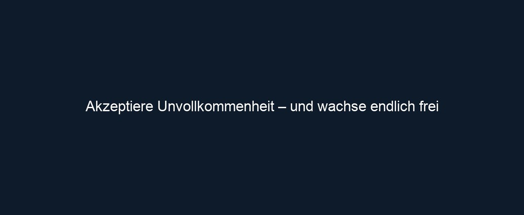 Akzeptiere Unvollkommenheit – und wachse endlich frei