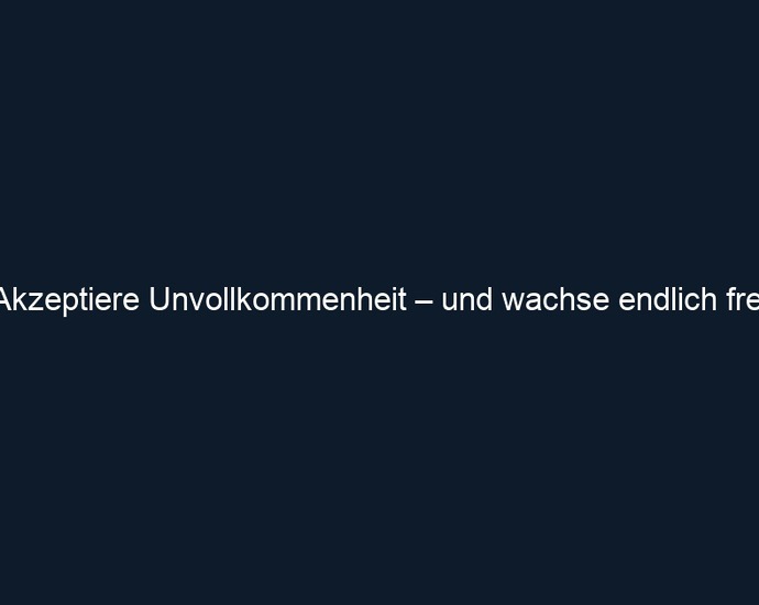 Akzeptiere Unvollkommenheit – und wachse endlich frei