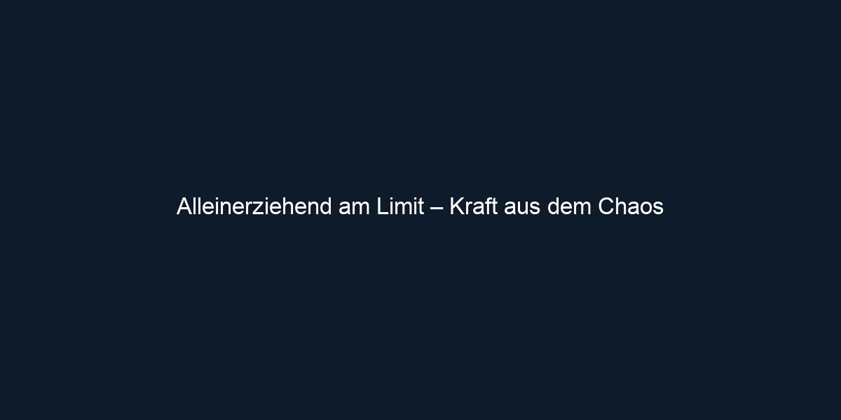 Alleinerziehend am Limit – Kraft aus dem Chaos 