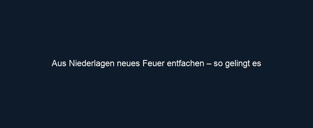 Aus Niederlagen neues Feuer entfachen – so gelingt es