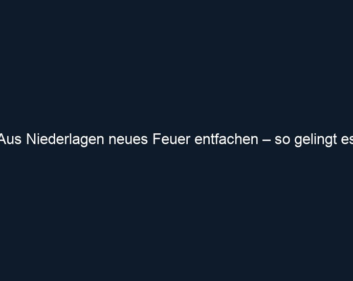 Aus Niederlagen neues Feuer entfachen – so gelingt es