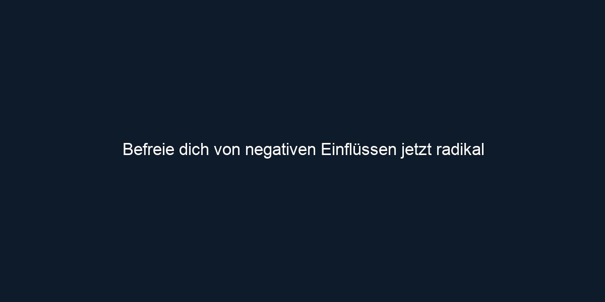 Befreie dich von negativen Einflüssen jetzt radikal