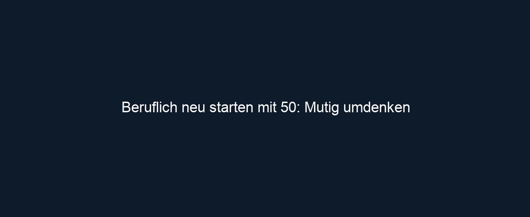 Beruflich neu starten mit 50: Mutig umdenken