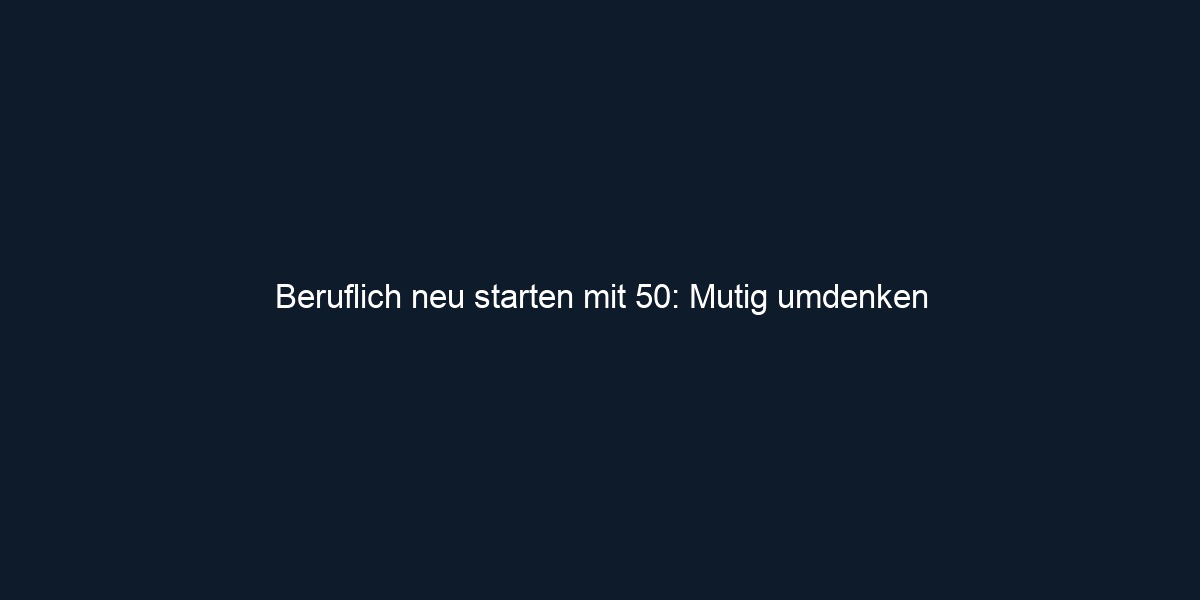 Beruflich neu starten mit 50: Mutig umdenken