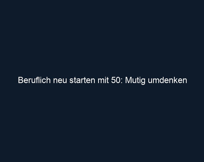 Beruflich neu starten mit 50: Mutig umdenken
