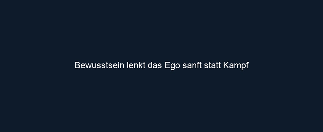 Bewusstsein lenkt das Ego sanft statt Kampf 