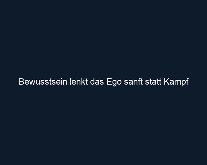 Bewusstsein lenkt das Ego sanft statt Kampf 