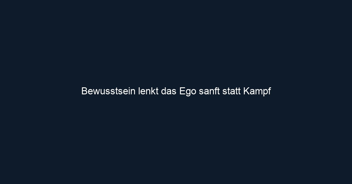 Bewusstsein lenkt das Ego sanft statt Kampf 