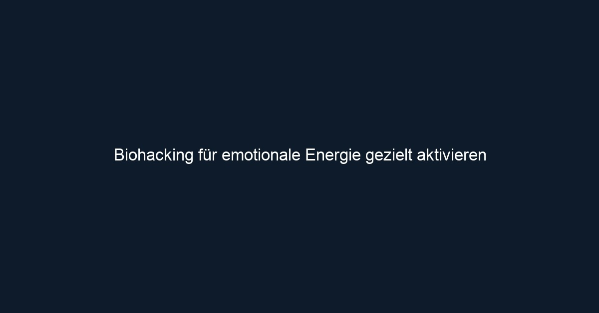 Biohacking für emotionale Energie gezielt aktivieren 