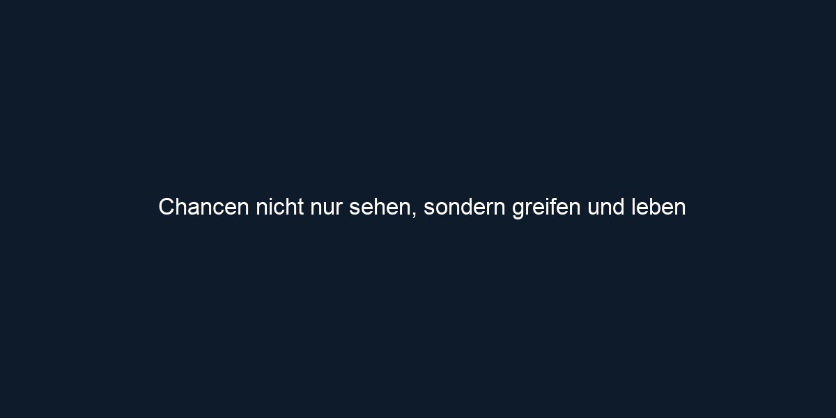 Chancen nicht nur sehen, sondern greifen und leben