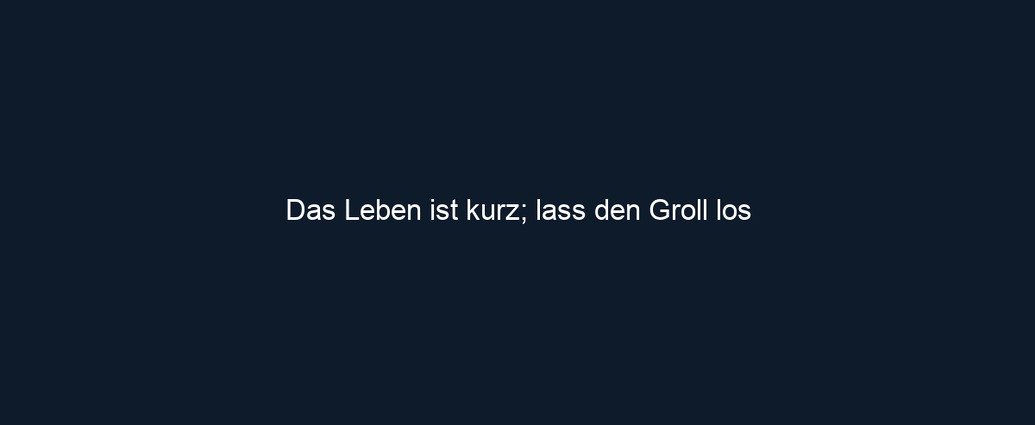 Das Leben ist kurz; lass den Groll los