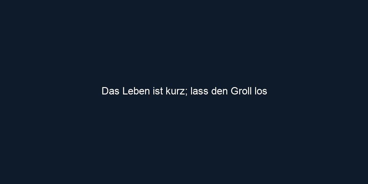 Das Leben ist kurz; lass den Groll los