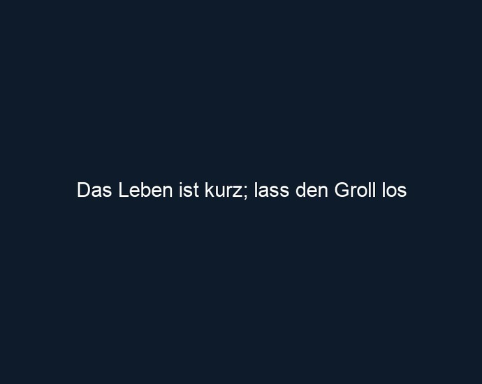 Das Leben ist kurz; lass den Groll los