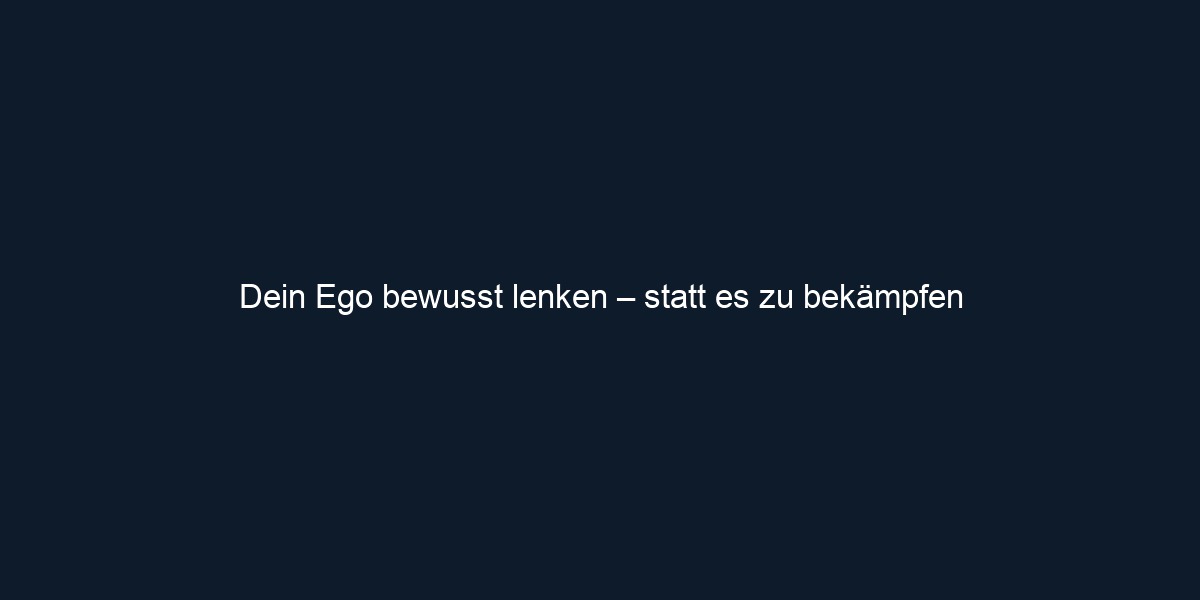 Dein Ego bewusst lenken – statt es zu bekämpfen
