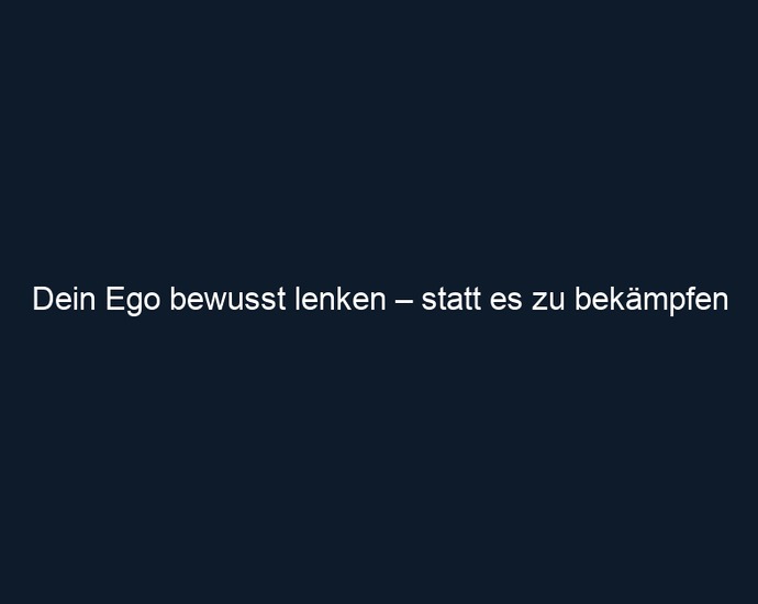 Dein Ego bewusst lenken – statt es zu bekämpfen