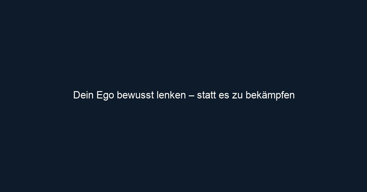 Dein Ego bewusst lenken – statt es zu bekämpfen