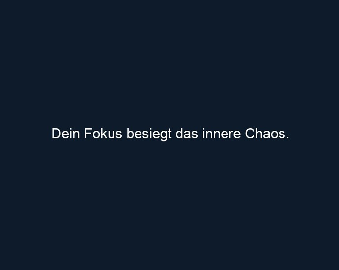Dein Fokus besiegt das innere Chaos.