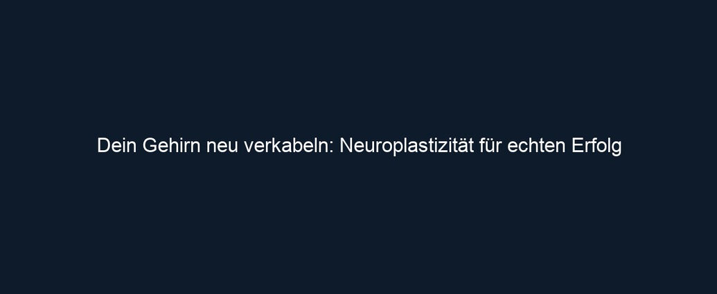 Dein Gehirn neu verkabeln: Neuroplastizität für echten Erfolg