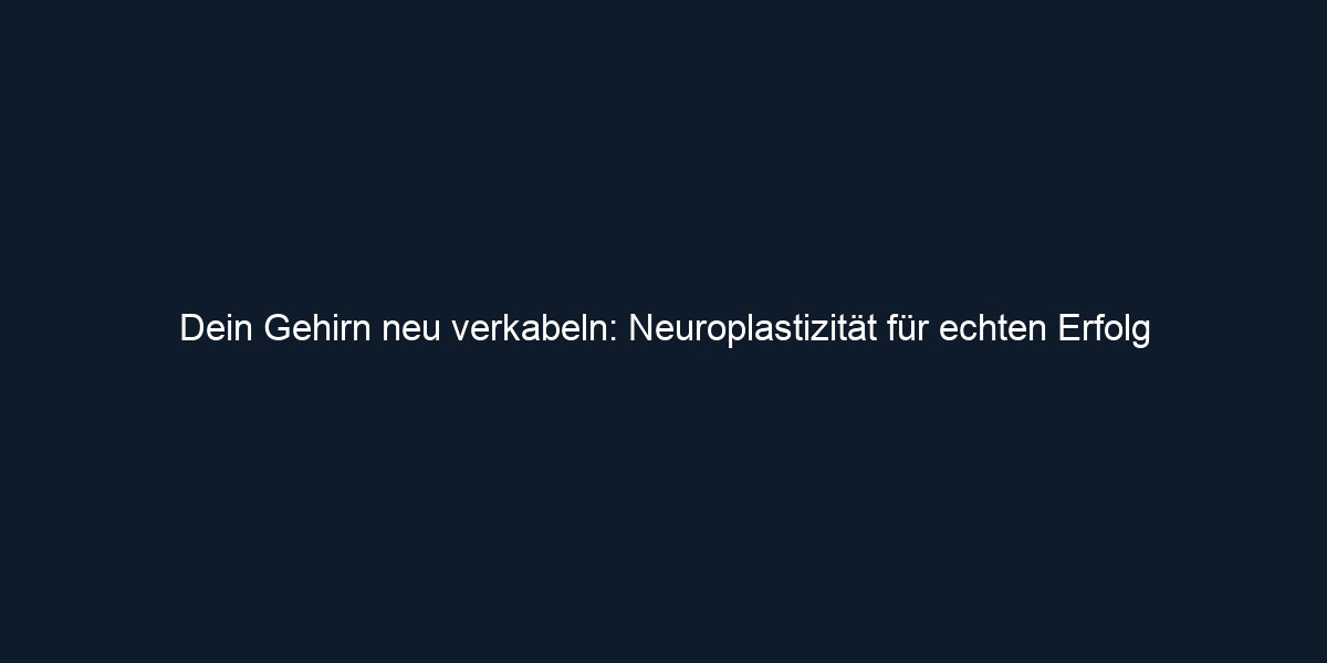 Dein Gehirn neu verkabeln: Neuroplastizität für echten Erfolg