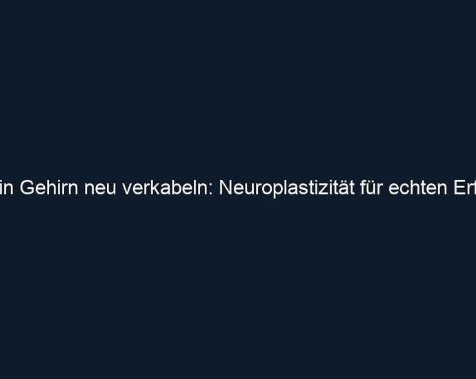 Dein Gehirn neu verkabeln: Neuroplastizität für echten Erfolg