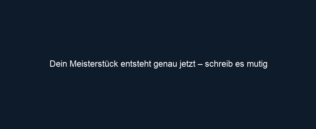 Dein Meisterstück entsteht genau jetzt – schreib es mutig
